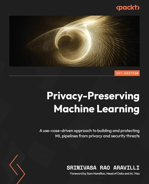 Privacy-Preserving Machine Learning: A use-case-driven approach to building and protecting ML pipelines from privacy and security threats Srinivasa Rao Aravilli ürün görseli 1