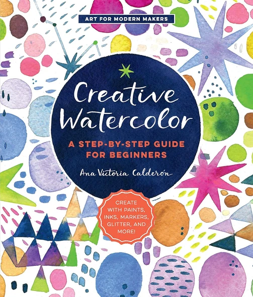 Creative Watercolor: A Step-By-Step Guide For Beginners--Create With Paints, Inks, Markers, Glitter,