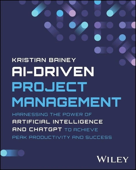 AI-Driven Project Management: Harnessing the Power of Artificial Intelligence and ChatGPT to Achieve Peak Productivity and Success Kristian Bainey ürün görseli 1