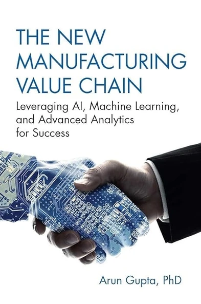 The New Manufacturing Value Chain: Leveraging AI, Machine Learning, and Advanced Analytics for Success Arun Gupta PhD ürün görseli 1
