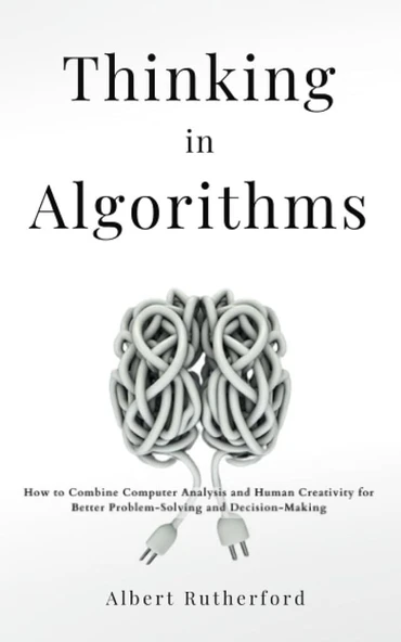 Thinking in Algorithms: How to Combine Computer Analysis and Human Creativity for Better Problem-Solving and Decision-Making Albert Rutherford ürün görseli 1