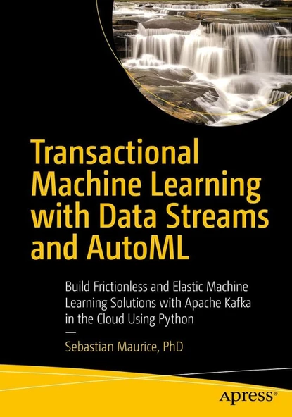 Transactional Machine Learning with Data Streams and AutoML: Build Frictionless and Elastic Machine Learning Solutions with Apache Kafka in the Cloud Using Python Sebastian Maurice ürün görseli 1